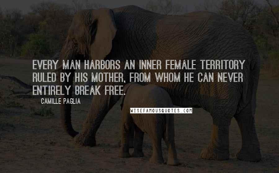 Camille Paglia Quotes: Every man harbors an inner female territory ruled by his mother, from whom he can never entirely break free.