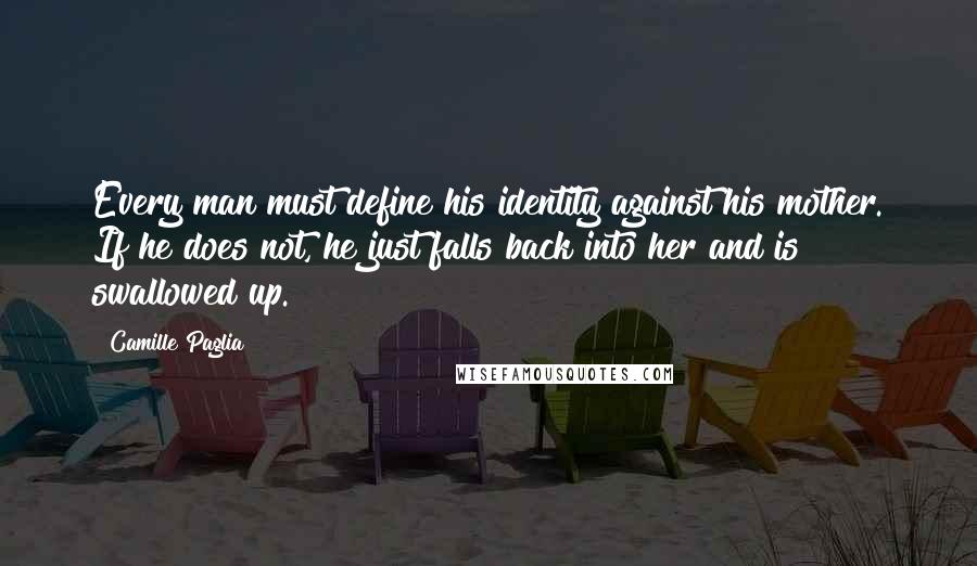 Camille Paglia Quotes: Every man must define his identity against his mother. If he does not, he just falls back into her and is swallowed up.