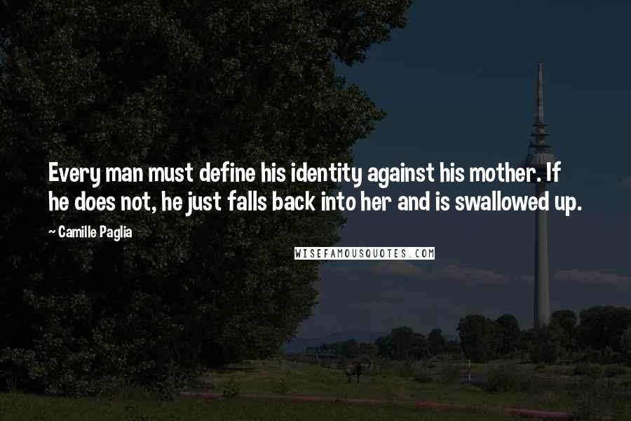 Camille Paglia Quotes: Every man must define his identity against his mother. If he does not, he just falls back into her and is swallowed up.