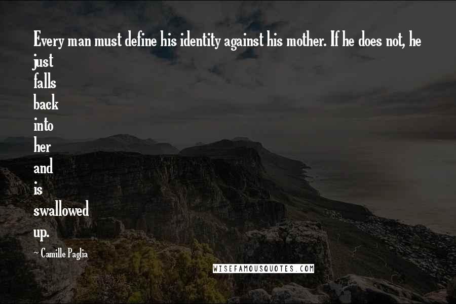 Camille Paglia Quotes: Every man must define his identity against his mother. If he does not, he just falls back into her and is swallowed up.