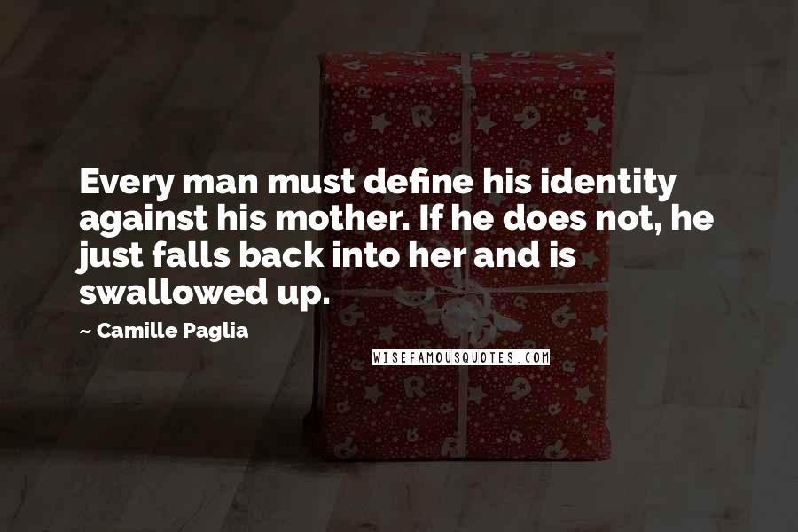 Camille Paglia Quotes: Every man must define his identity against his mother. If he does not, he just falls back into her and is swallowed up.