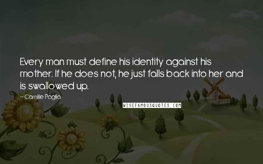 Camille Paglia Quotes: Every man must define his identity against his mother. If he does not, he just falls back into her and is swallowed up.