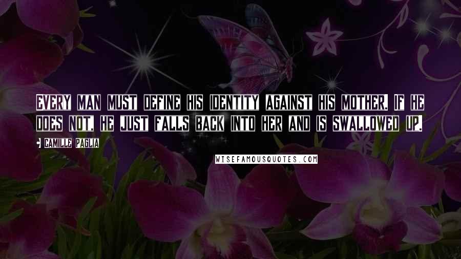 Camille Paglia Quotes: Every man must define his identity against his mother. If he does not, he just falls back into her and is swallowed up.