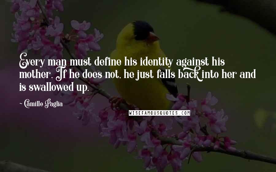 Camille Paglia Quotes: Every man must define his identity against his mother. If he does not, he just falls back into her and is swallowed up.