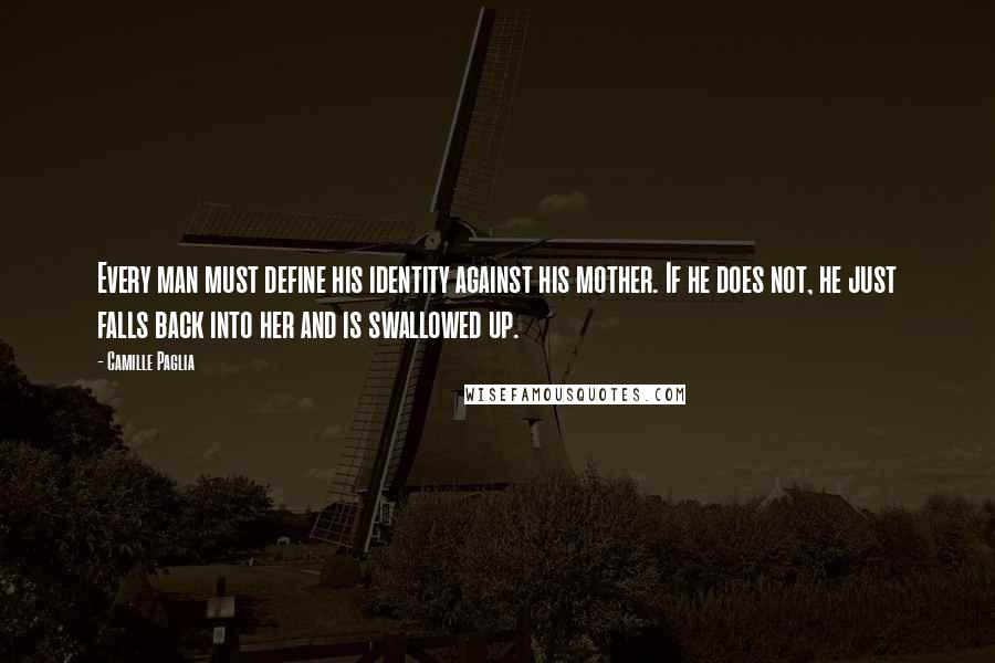 Camille Paglia Quotes: Every man must define his identity against his mother. If he does not, he just falls back into her and is swallowed up.