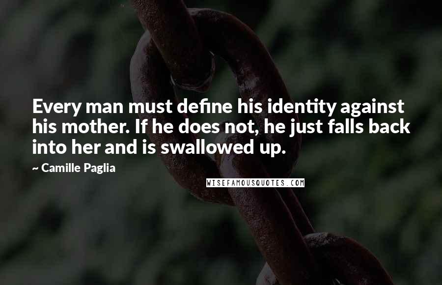 Camille Paglia Quotes: Every man must define his identity against his mother. If he does not, he just falls back into her and is swallowed up.