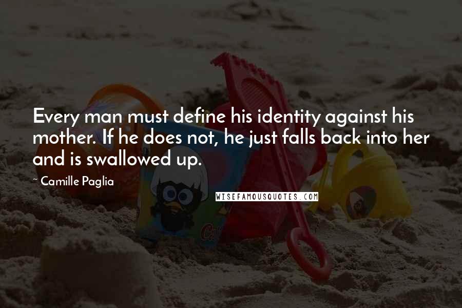 Camille Paglia Quotes: Every man must define his identity against his mother. If he does not, he just falls back into her and is swallowed up.