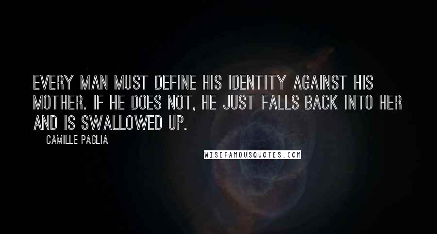 Camille Paglia Quotes: Every man must define his identity against his mother. If he does not, he just falls back into her and is swallowed up.