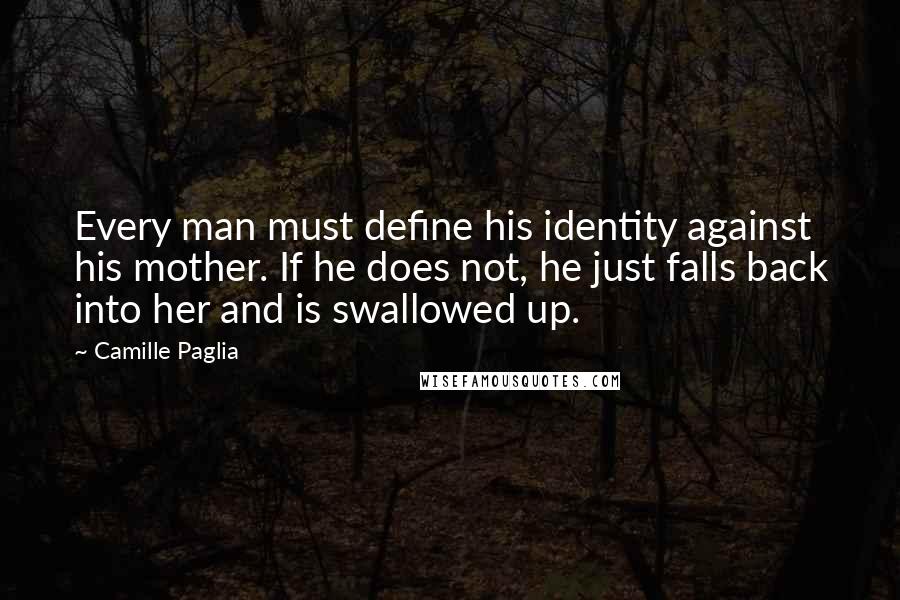 Camille Paglia Quotes: Every man must define his identity against his mother. If he does not, he just falls back into her and is swallowed up.