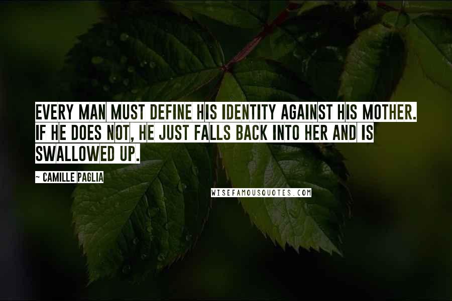 Camille Paglia Quotes: Every man must define his identity against his mother. If he does not, he just falls back into her and is swallowed up.