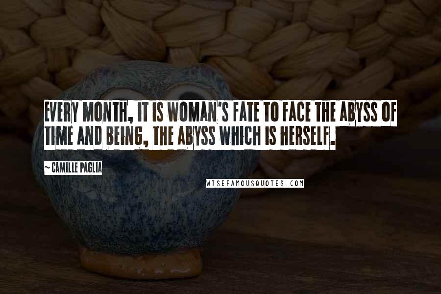 Camille Paglia Quotes: Every month, it is woman's fate to face the abyss of time and being, the abyss which is herself.