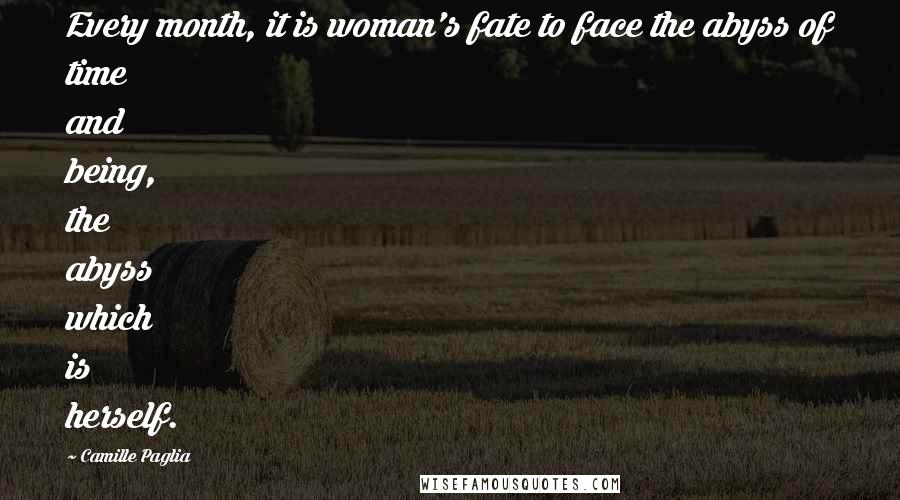 Camille Paglia Quotes: Every month, it is woman's fate to face the abyss of time and being, the abyss which is herself.