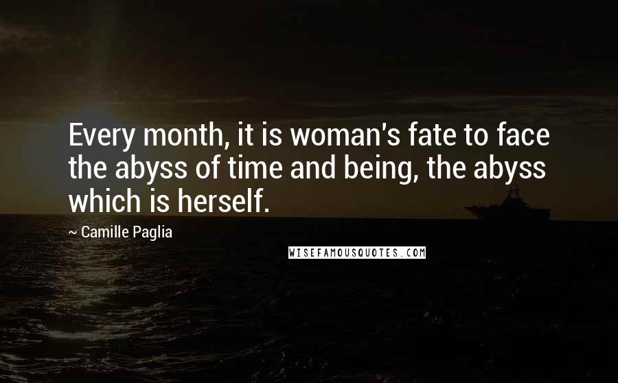Camille Paglia Quotes: Every month, it is woman's fate to face the abyss of time and being, the abyss which is herself.