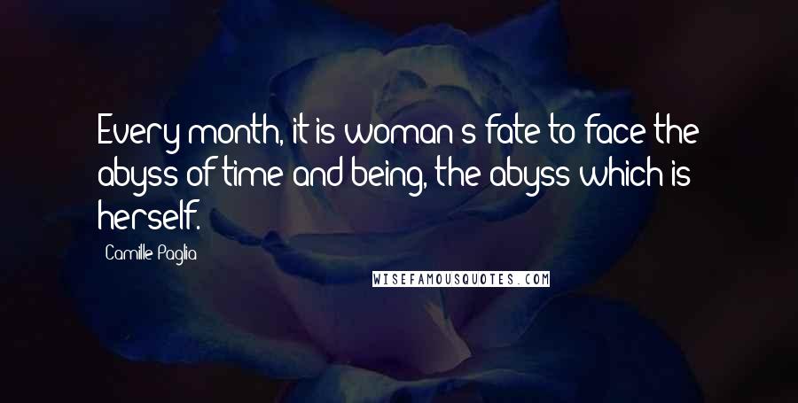 Camille Paglia Quotes: Every month, it is woman's fate to face the abyss of time and being, the abyss which is herself.