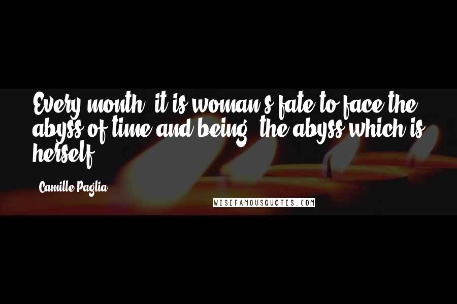 Camille Paglia Quotes: Every month, it is woman's fate to face the abyss of time and being, the abyss which is herself.