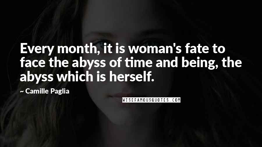 Camille Paglia Quotes: Every month, it is woman's fate to face the abyss of time and being, the abyss which is herself.