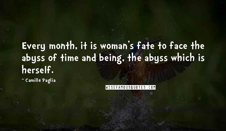 Camille Paglia Quotes: Every month, it is woman's fate to face the abyss of time and being, the abyss which is herself.