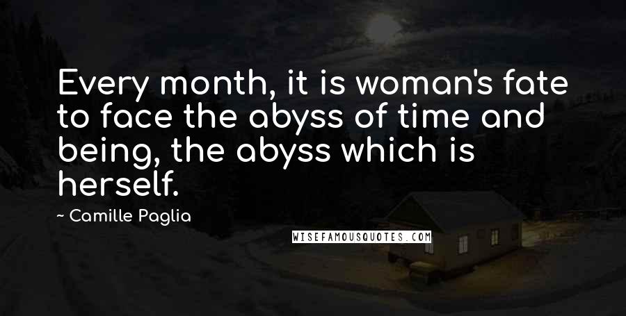 Camille Paglia Quotes: Every month, it is woman's fate to face the abyss of time and being, the abyss which is herself.
