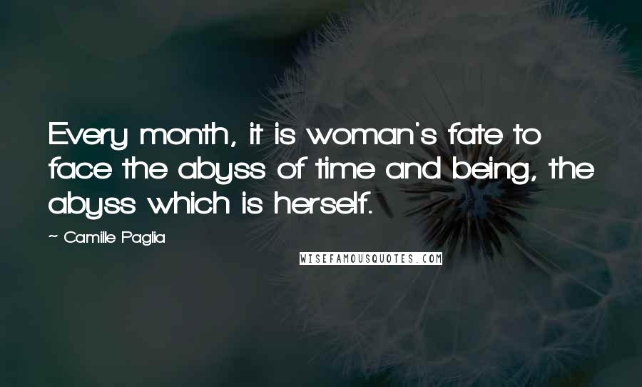 Camille Paglia Quotes: Every month, it is woman's fate to face the abyss of time and being, the abyss which is herself.