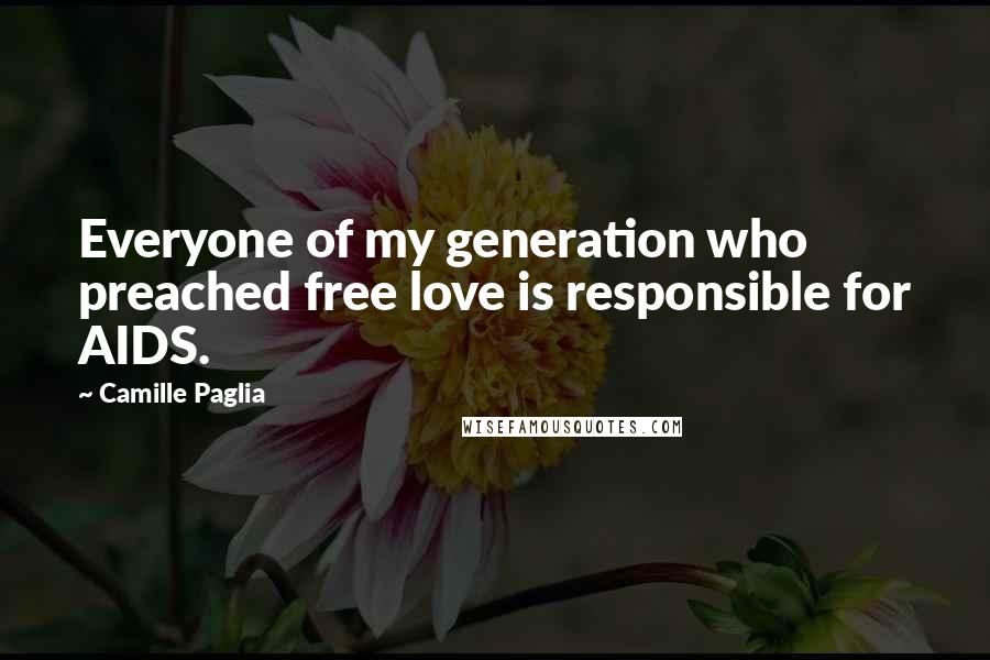 Camille Paglia Quotes: Everyone of my generation who preached free love is responsible for AIDS.