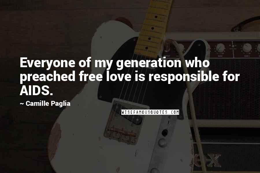 Camille Paglia Quotes: Everyone of my generation who preached free love is responsible for AIDS.