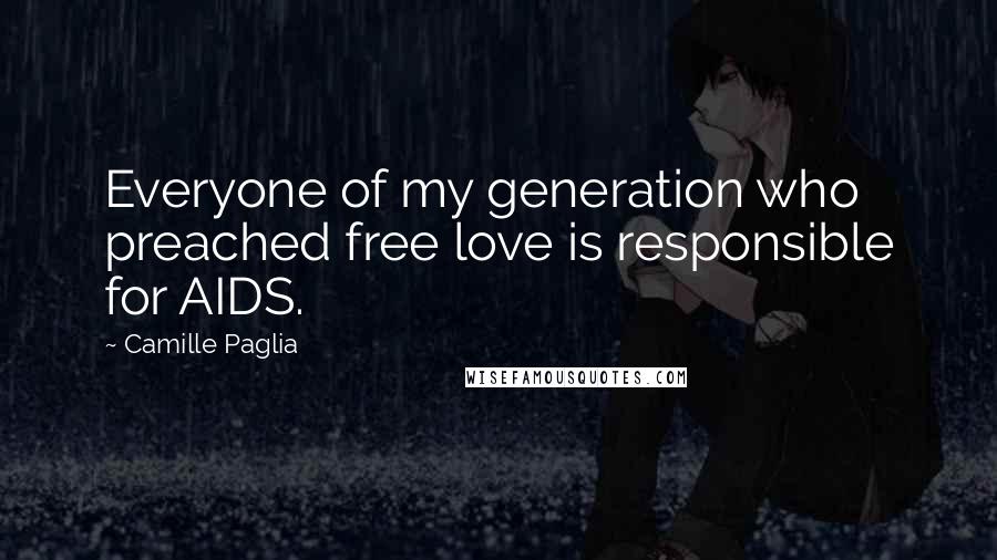 Camille Paglia Quotes: Everyone of my generation who preached free love is responsible for AIDS.