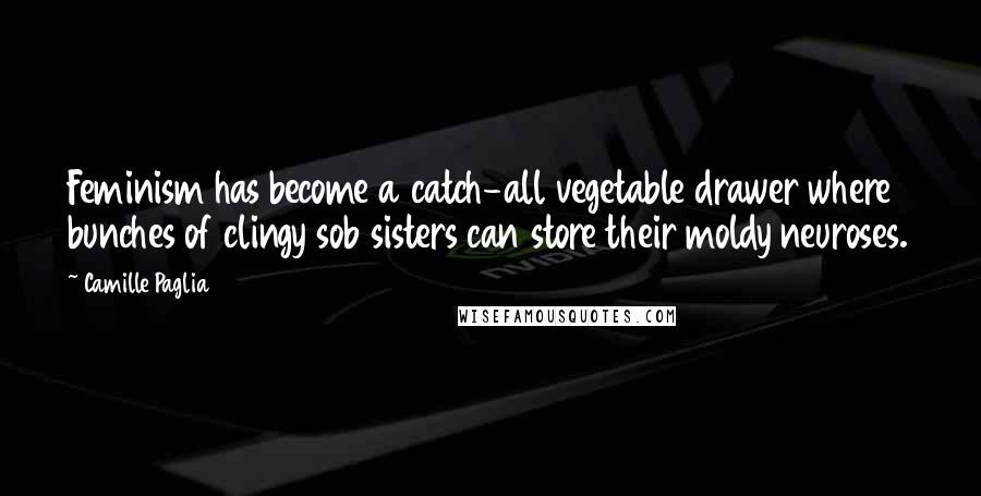 Camille Paglia Quotes: Feminism has become a catch-all vegetable drawer where bunches of clingy sob sisters can store their moldy neuroses.