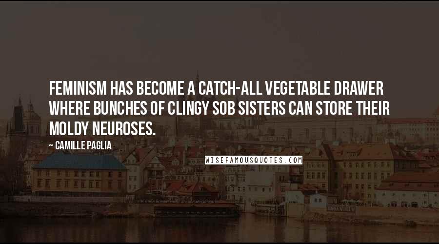 Camille Paglia Quotes: Feminism has become a catch-all vegetable drawer where bunches of clingy sob sisters can store their moldy neuroses.