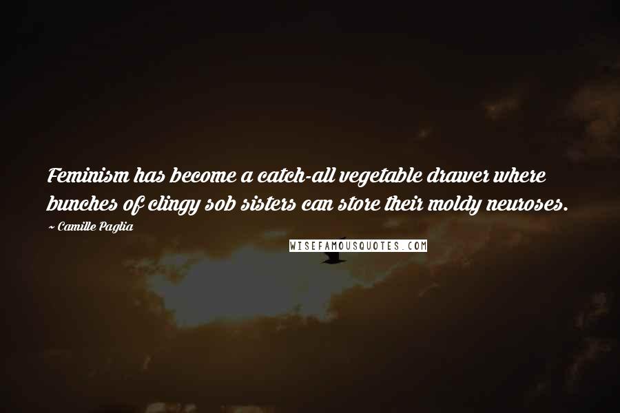 Camille Paglia Quotes: Feminism has become a catch-all vegetable drawer where bunches of clingy sob sisters can store their moldy neuroses.