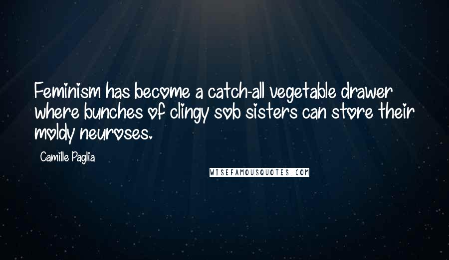 Camille Paglia Quotes: Feminism has become a catch-all vegetable drawer where bunches of clingy sob sisters can store their moldy neuroses.