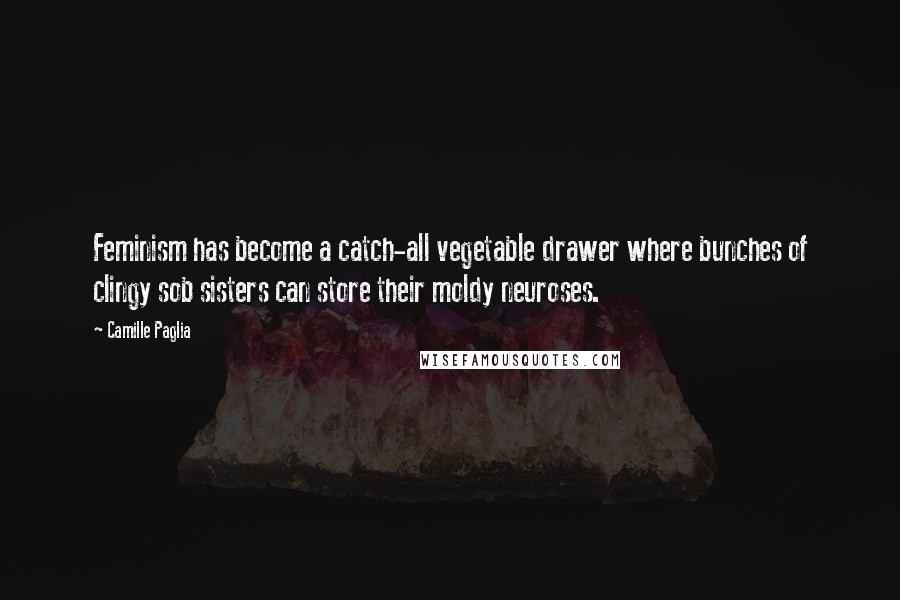 Camille Paglia Quotes: Feminism has become a catch-all vegetable drawer where bunches of clingy sob sisters can store their moldy neuroses.