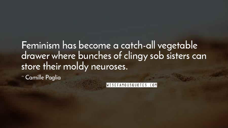 Camille Paglia Quotes: Feminism has become a catch-all vegetable drawer where bunches of clingy sob sisters can store their moldy neuroses.