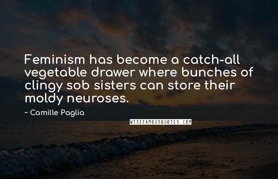 Camille Paglia Quotes: Feminism has become a catch-all vegetable drawer where bunches of clingy sob sisters can store their moldy neuroses.