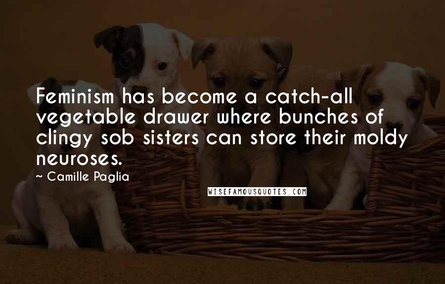 Camille Paglia Quotes: Feminism has become a catch-all vegetable drawer where bunches of clingy sob sisters can store their moldy neuroses.