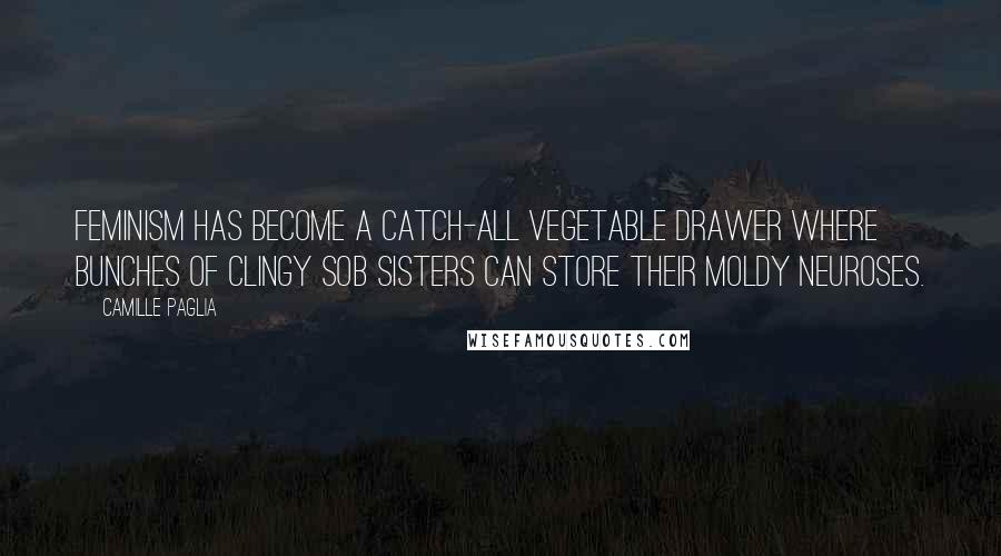 Camille Paglia Quotes: Feminism has become a catch-all vegetable drawer where bunches of clingy sob sisters can store their moldy neuroses.
