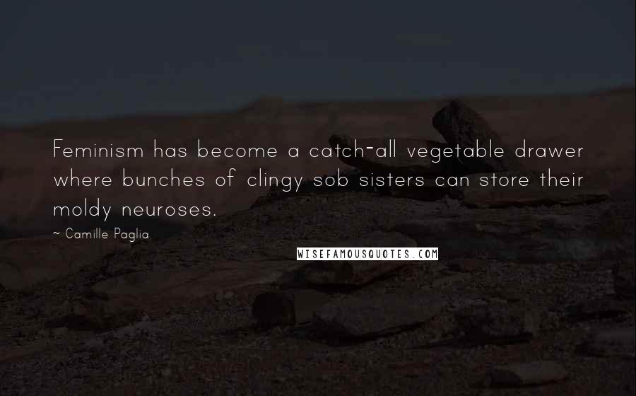 Camille Paglia Quotes: Feminism has become a catch-all vegetable drawer where bunches of clingy sob sisters can store their moldy neuroses.