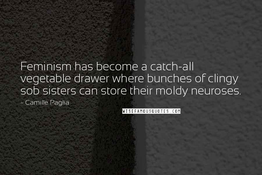 Camille Paglia Quotes: Feminism has become a catch-all vegetable drawer where bunches of clingy sob sisters can store their moldy neuroses.