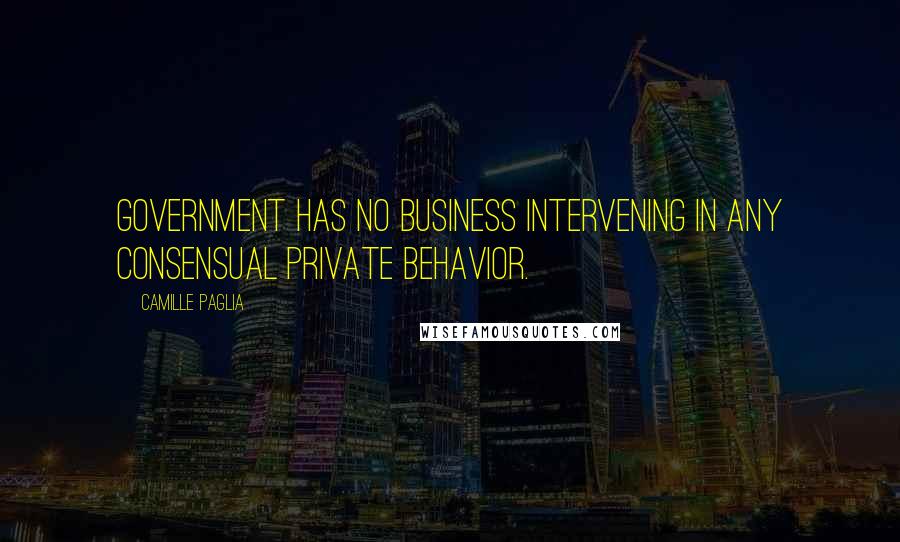 Camille Paglia Quotes: Government has no business intervening in any consensual private behavior.