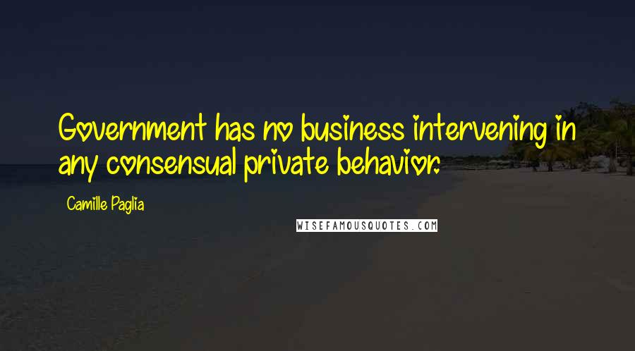 Camille Paglia Quotes: Government has no business intervening in any consensual private behavior.