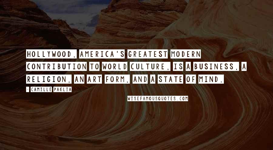 Camille Paglia Quotes: Hollywood, America's greatest modern contribution to world culture, is a business, a religion, an art form, and a state of mind.