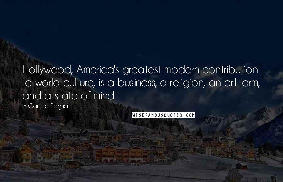 Camille Paglia Quotes: Hollywood, America's greatest modern contribution to world culture, is a business, a religion, an art form, and a state of mind.