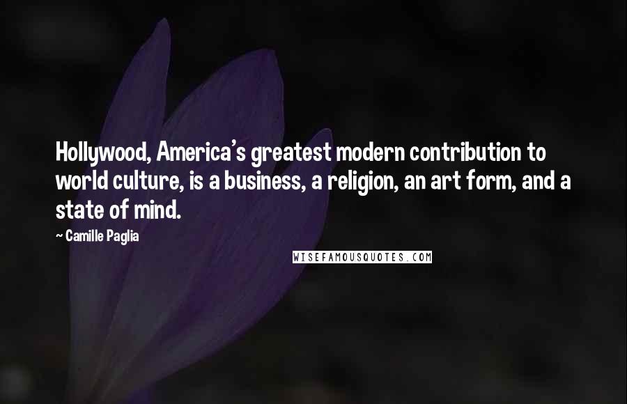 Camille Paglia Quotes: Hollywood, America's greatest modern contribution to world culture, is a business, a religion, an art form, and a state of mind.