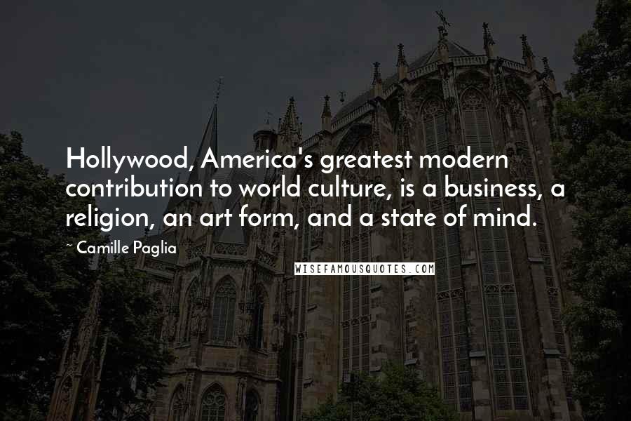 Camille Paglia Quotes: Hollywood, America's greatest modern contribution to world culture, is a business, a religion, an art form, and a state of mind.