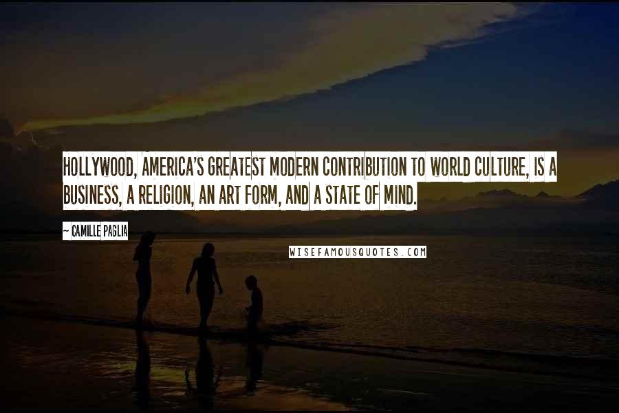 Camille Paglia Quotes: Hollywood, America's greatest modern contribution to world culture, is a business, a religion, an art form, and a state of mind.