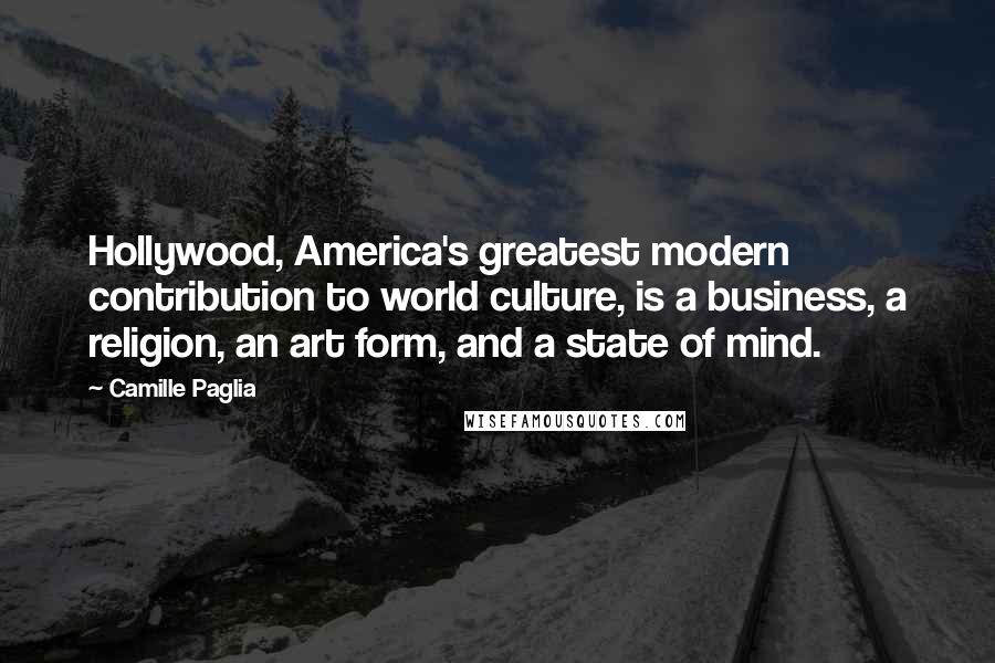 Camille Paglia Quotes: Hollywood, America's greatest modern contribution to world culture, is a business, a religion, an art form, and a state of mind.