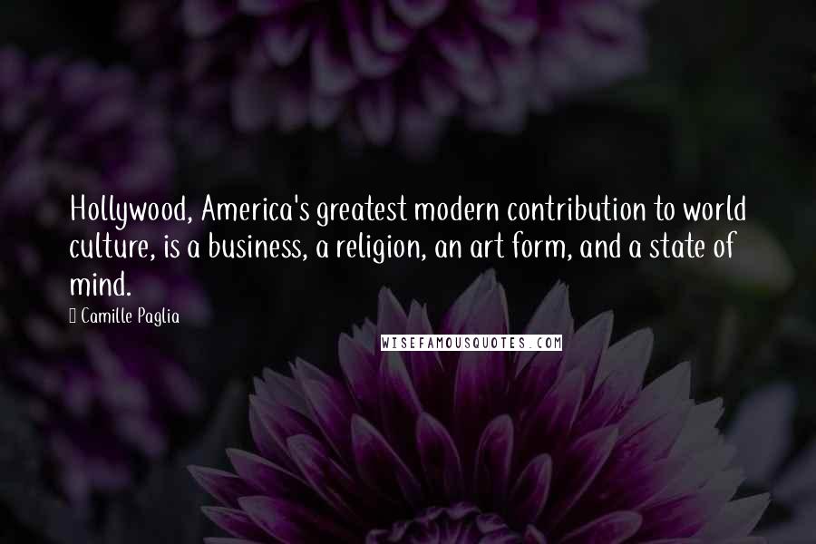 Camille Paglia Quotes: Hollywood, America's greatest modern contribution to world culture, is a business, a religion, an art form, and a state of mind.