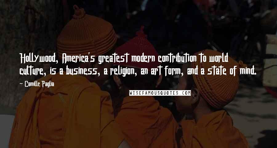 Camille Paglia Quotes: Hollywood, America's greatest modern contribution to world culture, is a business, a religion, an art form, and a state of mind.