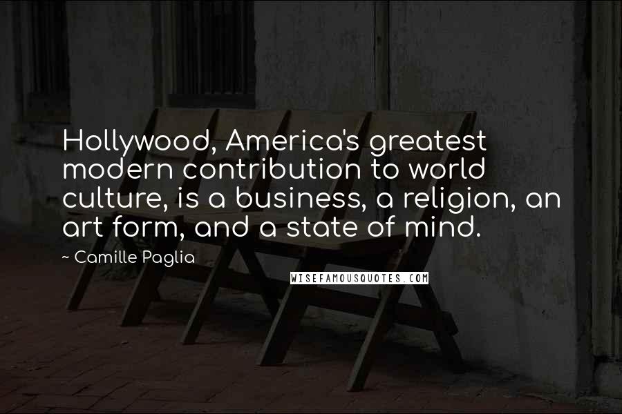 Camille Paglia Quotes: Hollywood, America's greatest modern contribution to world culture, is a business, a religion, an art form, and a state of mind.