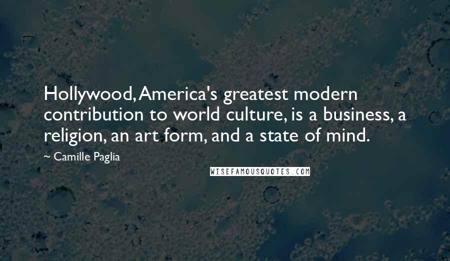 Camille Paglia Quotes: Hollywood, America's greatest modern contribution to world culture, is a business, a religion, an art form, and a state of mind.