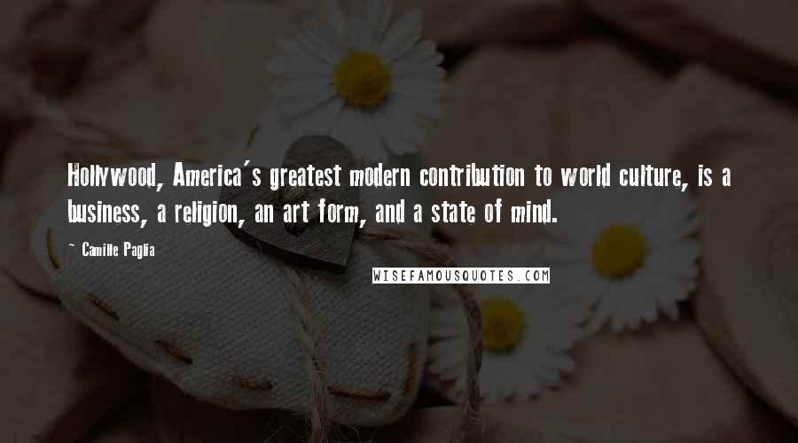 Camille Paglia Quotes: Hollywood, America's greatest modern contribution to world culture, is a business, a religion, an art form, and a state of mind.